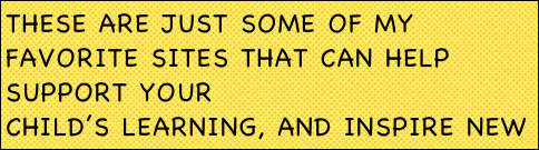 These are just some of my favorite sites that can help support your
child’s learning, and inspire new ideas!