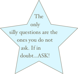 The only silly questions are the ones you do not ask. If in doubt...ASK!