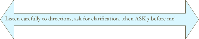 
Listen carefully to directions, ask for clarification...then ASK 3 before me!